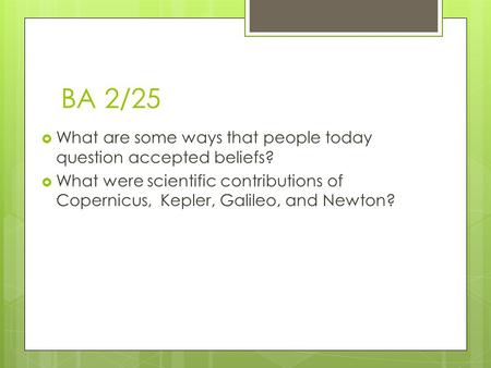 BA 2/25 What are some ways that people today question accepted beliefs? What were scientific contributions of Copernicus, Kepler, Galileo, and Newton?