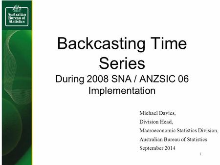 Backcasting Time Series During 2008 SNA / ANZSIC 06 Implementation Michael Davies, Division Head, Macroeconomic Statistics Division, Australian Bureau.