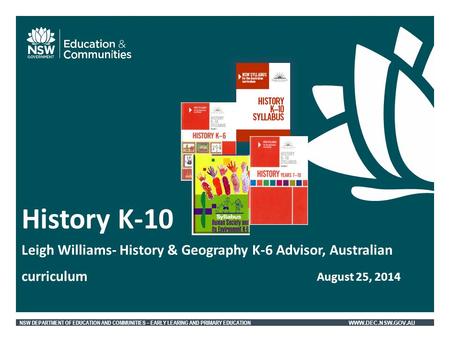 NSW DEPARTMENT OF EDUCATION AND COMMUNITIES – EARLY LEARING AND PRIMARY EDUCATION WWW.DEC.NSW.GOV.AU History K-10 Leigh Williams- History & Geography K-6.