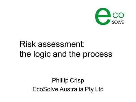 Risk assessment: the logic and the process Phillip Crisp EcoSolve Australia Pty Ltd.