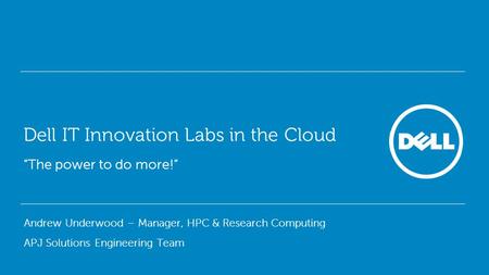 Dell IT Innovation Labs in the Cloud “The power to do more!” Andrew Underwood – Manager, HPC & Research Computing APJ Solutions Engineering Team.