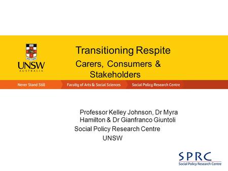 Transitioning Respite Carers, Consumers & Stakeholders Professor Kelley Johnson, Dr Myra Hamilton & Dr Gianfranco Giuntoli Social Policy Research Centre.