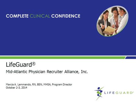 LifeGuard ® Mid-Atlantic Physician Recruiter Alliance, Inc. Marcia A. Lammando, RN, BSN, MHSA, Program Director October 2-3, 2014 COMPLETE CLINICAL CONFIDENCE.