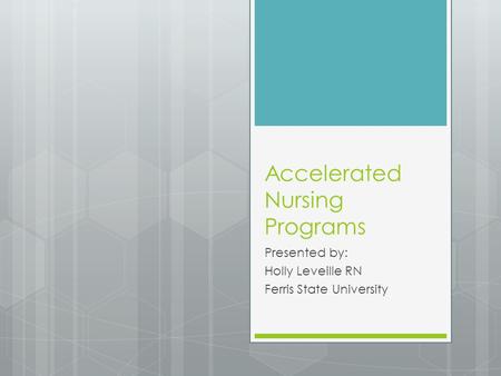Accelerated Nursing Programs Presented by: Holly Leveille RN Ferris State University.