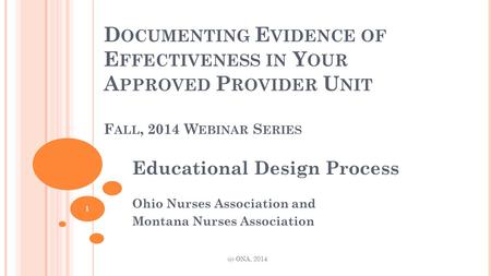 D OCUMENTING E VIDENCE OF E FFECTIVENESS IN Y OUR A PPROVED P ROVIDER U NIT F ALL, 2014 W EBINAR S ERIES Educational Design Process Ohio Nurses Association.