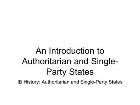 An Introduction to Authoritarian and Single- Party States IB History: Authoritarian and Single-Party States.