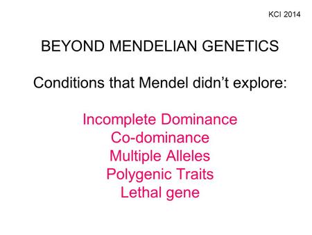 KCI 2014 BEYOND MENDELIAN GENETICS Conditions that Mendel didn’t explore: Incomplete Dominance Co-dominance Multiple Alleles Polygenic Traits Lethal.
