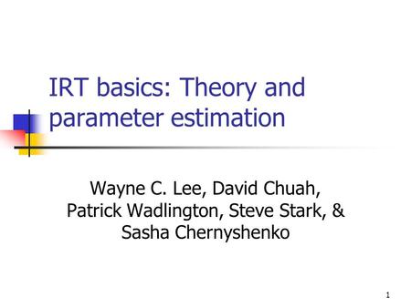 1 IRT basics: Theory and parameter estimation Wayne C. Lee, David Chuah, Patrick Wadlington, Steve Stark, & Sasha Chernyshenko.