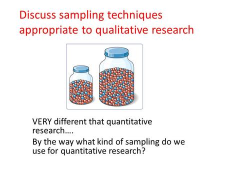 Discuss sampling techniques appropriate to qualitative research VERY different that quantitative research…. By the way what kind of sampling do we use.