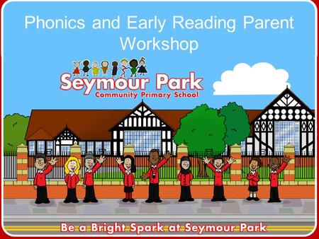 Phonics and Early Reading Parent Workshop. The aims of this workshop are: To share how phonics is taught at Seymour Park To develop parents’ confidence.