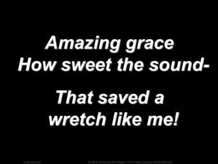 Words and Music by John Newton, John P. Rees (stanza 5); © Public DomainAmazing Grace Amazing grace How sweet the sound- That saved a wretch like me!