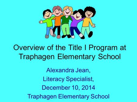 Overview of the Title I Program at Traphagen Elementary School Alexandra Jean, Literacy Specialist, December 10, 2014 Traphagen Elementary School.