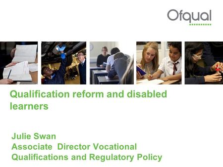 Qualification reform and disabled learners Julie Swan Associate Director Vocational Qualifications and Regulatory Policy.