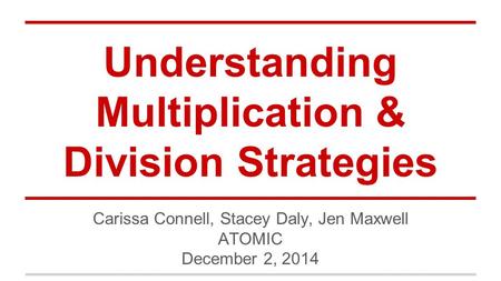 Understanding Multiplication & Division Strategies Carissa Connell, Stacey Daly, Jen Maxwell ATOMIC December 2, 2014.
