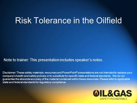 Risk Tolerance in the Oilfield Disclaimer: These safety materials, resources and PowerPoint ® presentations are not intended to replace your company's.