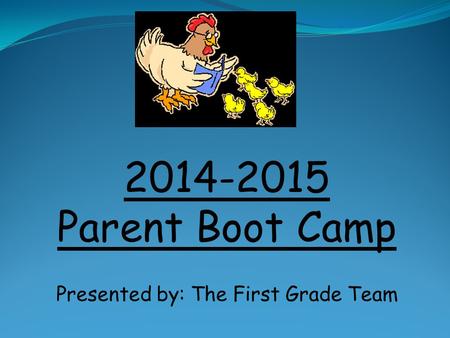 2014-2015 Parent Boot Camp Presented by: The First Grade Team.