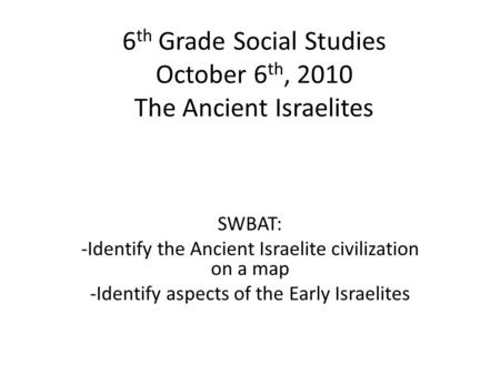 6 th Grade Social Studies October 6 th, 2010 The Ancient Israelites SWBAT: -Identify the Ancient Israelite civilization on a map -Identify aspects of the.