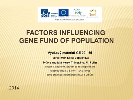 2014 FACTORS INFLUENCING GENE FUND OF POPULATION Výukový materiál GE 02 - 55 Tvůrce: Mgr. Šárka Vopěnková Tvůrce anglické verze: ThMgr. Ing. Jiří Foller.