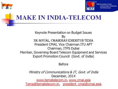 MAKE IN INDIA-TELECOM Keynote Presentation on Budget Issues By NK Goyal, Chairman Emeritus TEMA President CMAI, Vice Chairman ITU APT Chairman, ITPS Dubai.