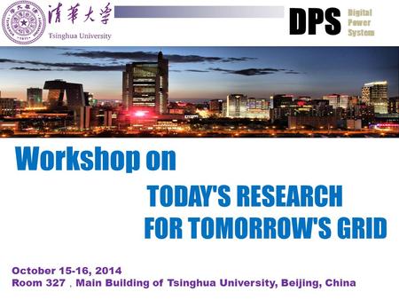 Workshop on TODAY'S RESEARCH FOR TOMORROW'S GRID October 15-16, 2014 Room 327 ， Main Building of Tsinghua University, Beijing, China DPS Digital Power.