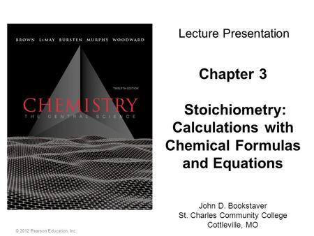 © 2012 Pearson Education, Inc. Chapter 3 Stoichiometry: Calculations with Chemical Formulas and Equations John D. Bookstaver St. Charles Community College.