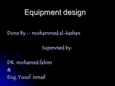 Equipment design Done By : : mohammed al-kashan Supervised by: DR. mohamed fahim & Eng. Yusuf ismail.