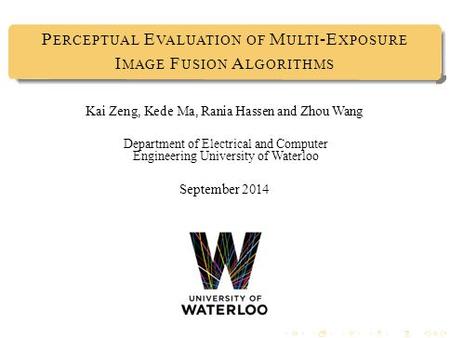 P ERCEPTUAL E VALUATION OF M ULTI -E XPOSURE I MAGE F USION A LGORITHMS Kai Zeng, Kede Ma, Rania Hassen and Zhou Wang Department of Electrical and Computer.