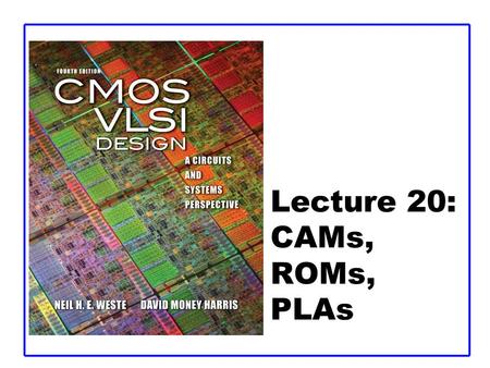 Lecture 20: CAMs, ROMs, PLAs. CMOS VLSI DesignCMOS VLSI Design 4th Ed. 20: CAMs, ROMs, and PLAs2 Outline  Content-Addressable Memories  Read-Only Memories.