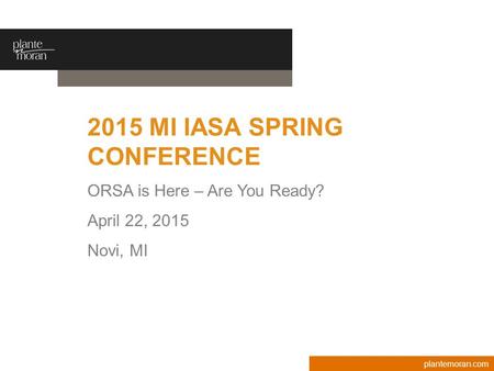 Plantemoran.com 2015 MI IASA SPRING CONFERENCE ORSA is Here – Are You Ready? April 22, 2015 Novi, MI.