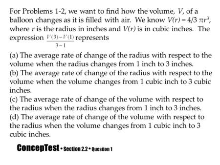 ConcepTest Section 2.2 Question 1 For Problems 1-2, we want to find how the volume, V, of a balloon changes as it is filled with air. We know V(r) = 4/3.