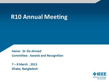 R10 Annual Meeting Name: Dr Zia Ahmed Committee: Awards and Recognition 7 – 8 March, 2015 Dhaka, Bangladesh.