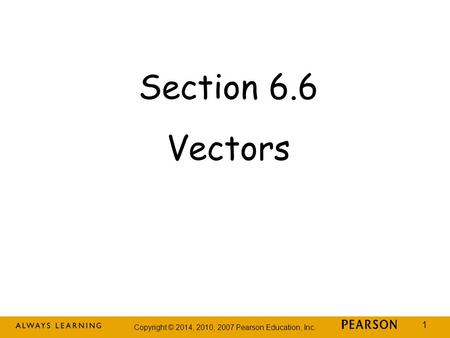 Copyright © 2014, 2010, 2007 Pearson Education, Inc. 1 Section 6.6 Vectors.