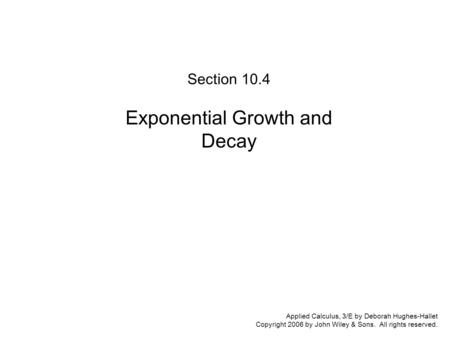 Applied Calculus, 3/E by Deborah Hughes-Hallet Copyright 2006 by John Wiley & Sons. All rights reserved. Section 10.4 : Exponential Growth and Decay Section.