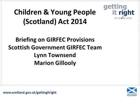 Getting it right for e ery child  www.scotland.gov.uk/gettingitright Children & Young People (Scotland) Act 2014 Briefing on GIRFEC Provisions Scottish.