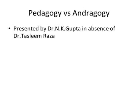 Pedagogy vs Andragogy Presented by Dr.N.K.Gupta in absence of Dr.Tasleem Raza.