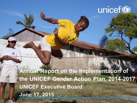 Annual Report on the Implementation of the UNICEF Gender Action Plan, 2014-2017 UNICEF Executive Board June 17, 2015.