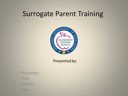 Surrogate Parent Training Presenter: Title: District: Date: Presented by: