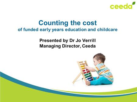Counting the cost of funded early years education and childcare Presented by Dr Jo Verrill Managing Director, Ceeda.