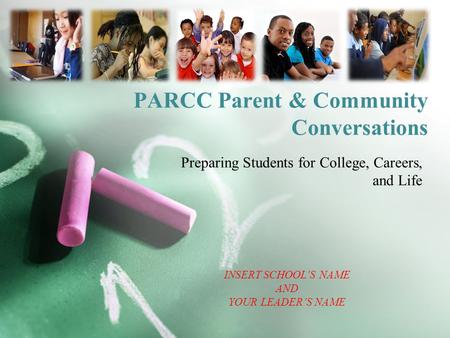 PARCC Parent & Community Conversations Preparing Students for College, Careers, and Life INSERT SCHOOL’S NAME AND YOUR LEADER’S NAME.