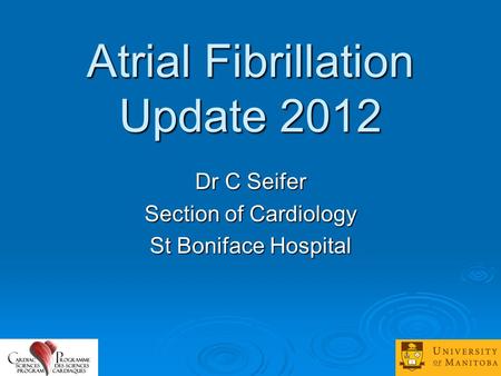 Atrial Fibrillation Update 2012 Dr C Seifer Section of Cardiology St Boniface Hospital.