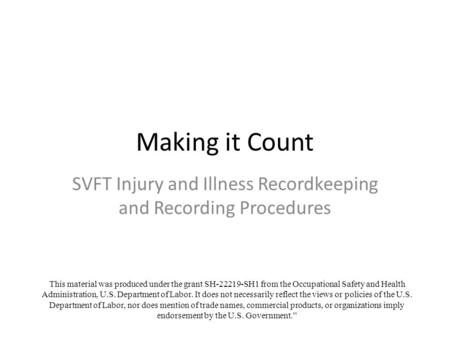 Making it Count SVFT Injury and Illness Recordkeeping and Recording Procedures This material was produced under the grant SH-22219-SH1 from the Occupational.