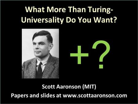 What More Than Turing- Universality Do You Want? Scott Aaronson (MIT) Papers and slides at www.scottaaronson.com +?