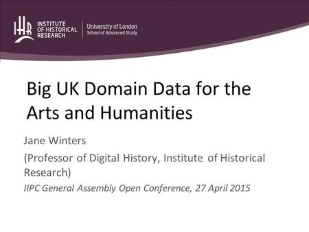 Big UK Domain Data for the Arts and Humanities Jane Winters (Professor of Digital History, Institute of Historical Research) IIPC General Assembly Open.