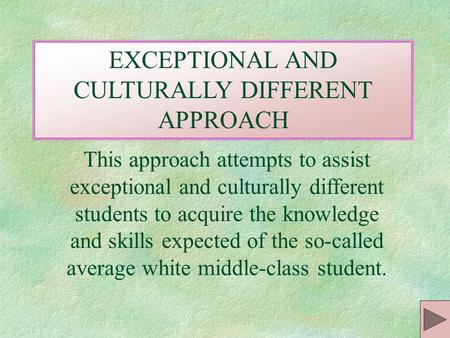 EXCEPTIONAL AND CULTURALLY DIFFERENT APPROACH This approach attempts to assist exceptional and culturally different students to acquire the knowledge.