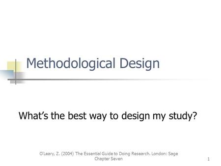 O'Leary, Z. (2004) The Essential Guide to Doing Research. London: Sage Chapter Seven1 Methodological Design What’s the best way to design my study?