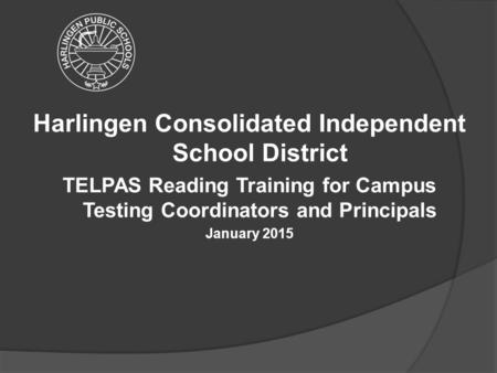 Harlingen Consolidated Independent School District TELPAS Reading Training for Campus Testing Coordinators and Principals January 2015.