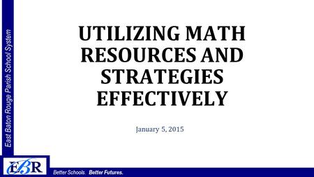 East Baton Rouge Parish School System Better Schools. Better Futures. UTILIZING MATH RESOURCES AND STRATEGIES EFFECTIVELY January 5, 2015.