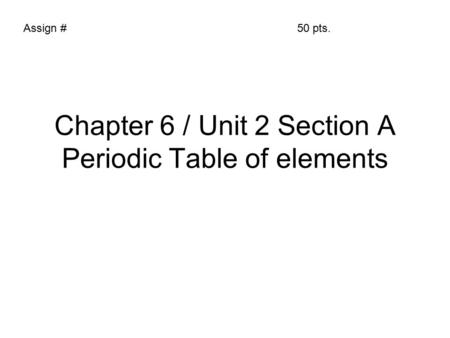 Chapter 6 / Unit 2 Section A Periodic Table of elements Assign #50 pts.