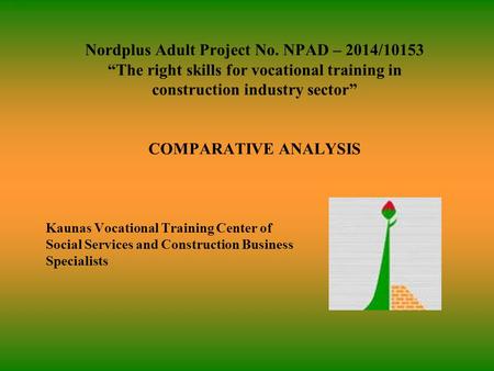 Start Nordplus Adult Project No. NPAD – 2014/10153 “The right skills for vocational training in construction industry sector” COMPARATIVE ANALYSIS Kaunas.