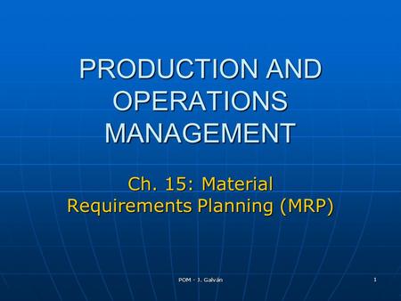 POM - J. Galván 1 PRODUCTION AND OPERATIONS MANAGEMENT Ch. 15: Material Requirements Planning (MRP)